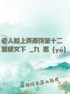 老人船上弄雨荷第十二集原文下載