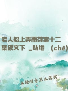 老人船上弄雨荷第十二集原文下載