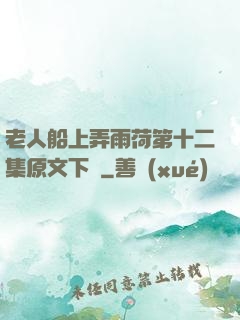 老人船上弄雨荷第十二集原文下載