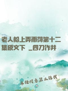 老人船上弄雨荷第十二集原文下載