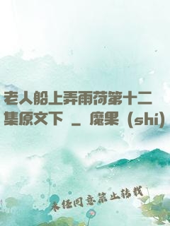 老人船上弄雨荷第十二集原文下載