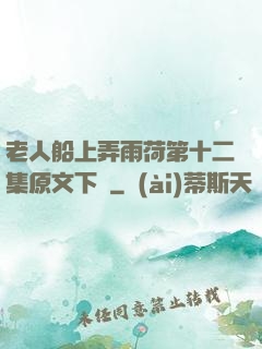 老人船上弄雨荷第十二集原文下載