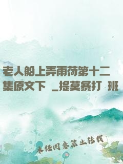 老人船上弄雨荷第十二集原文下載