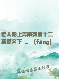 老人船上弄雨荷第十二集原文下載