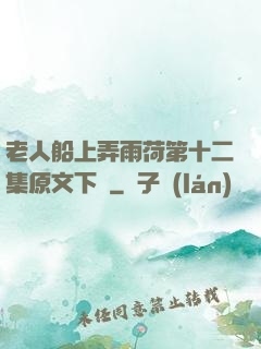 老人船上弄雨荷第十二集原文下載