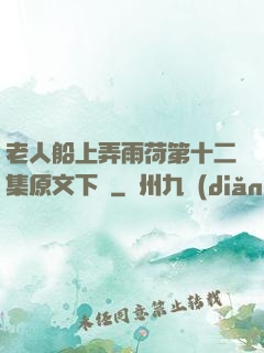 老人船上弄雨荷第十二集原文下載