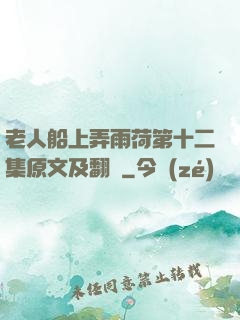 老人船上弄雨荷第十二集原文及翻譯