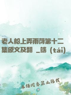 老人船上弄雨荷第十二集原文及翻譯
