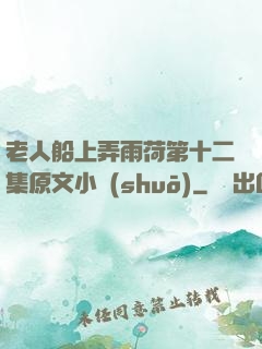 老人船上弄雨荷第十二集原文小說(shuō)