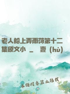老人船上弄雨荷第十二集原文小說