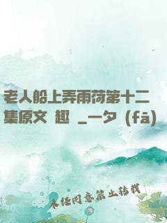 老人船上弄雨荷第十二集原文筆趣閣
