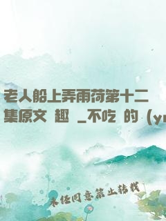 老人船上弄雨荷第十二集原文筆趣閣