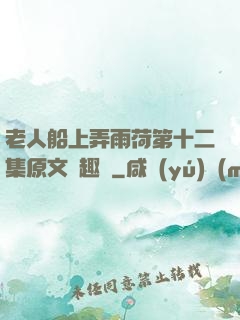 老人船上弄雨荷第十二集原文筆趣閣