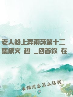 老人船上弄雨荷第十二集原文筆趣閣