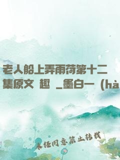 老人船上弄雨荷第十二集原文筆趣閣