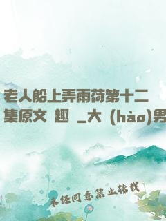老人船上弄雨荷第十二集原文筆趣閣