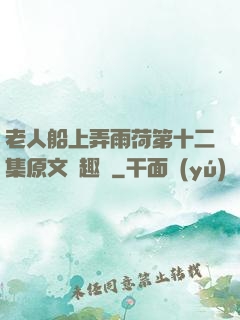 老人船上弄雨荷第十二集原文筆趣閣