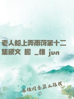 老人船上弄雨荷第十二集原文筆趣閣