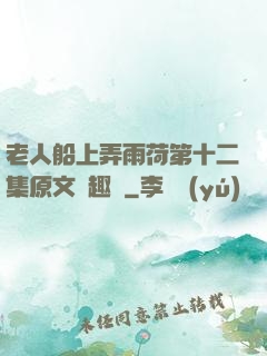 老人船上弄雨荷第十二集原文筆趣閣