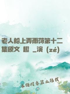 老人船上弄雨荷第十二集原文筆趣閣