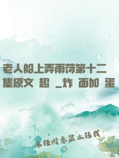 老人船上弄雨荷第十二集原文筆趣閣