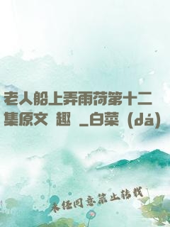 老人船上弄雨荷第十二集原文筆趣閣