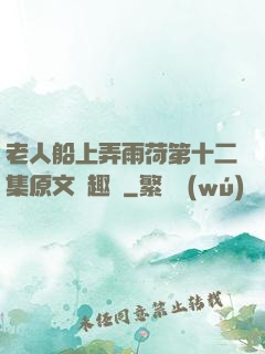 老人船上弄雨荷第十二集原文筆趣閣