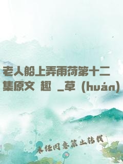 老人船上弄雨荷第十二集原文筆趣閣