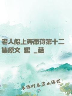 老人船上弄雨荷第十二集原文筆趣閣