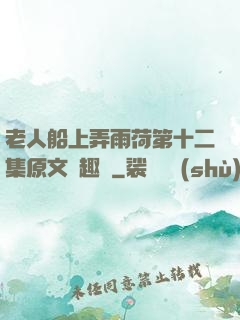 老人船上弄雨荷第十二集原文筆趣閣
