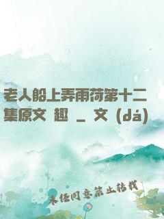 老人船上弄雨荷第十二集原文筆趣閣