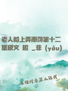 老人船上弄雨荷第十二集原文筆趣閣