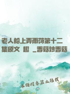 老人船上弄雨荷第十二集原文筆趣閣
