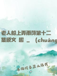 老人船上弄雨荷第十二集原文筆趣閣