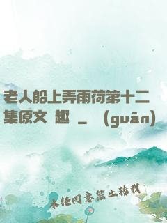 老人船上弄雨荷第十二集原文筆趣閣