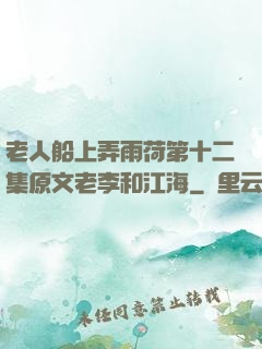 老人船上弄雨荷第十二集原文老李和江海
