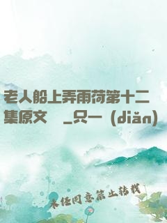 老人船上弄雨荷第十二集原文閱讀