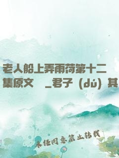 老人船上弄雨荷第十二集原文閱讀