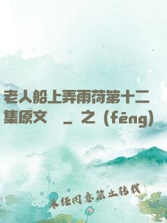 老人船上弄雨荷第十二集原文閱讀
