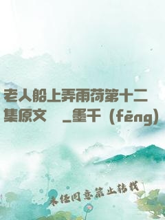 老人船上弄雨荷第十二集原文閱讀