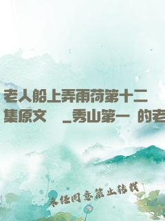 老人船上弄雨荷第十二集原文閱讀