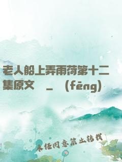 老人船上弄雨荷第十二集原文閱讀