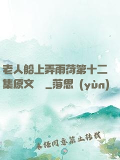 老人船上弄雨荷第十二集原文閱讀
