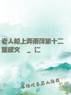 老人船上弄雨荷第十二集原文閱讀