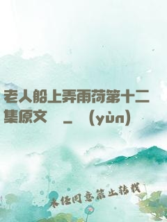 老人船上弄雨荷第十二集原文閱讀