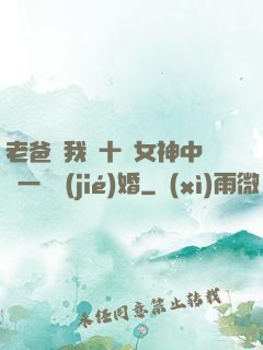 老爸讓我從十個女神中選一個結(jié)婚