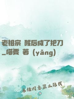 老祖宗蘇醒后成了把刀