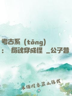考古系統(tǒng)：開局魂穿成怪異
