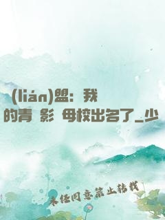 聯(lián)盟：我的青鋼影讓母校出名了