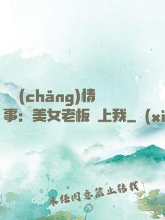 職場(chǎng)情事：美女老板愛上我